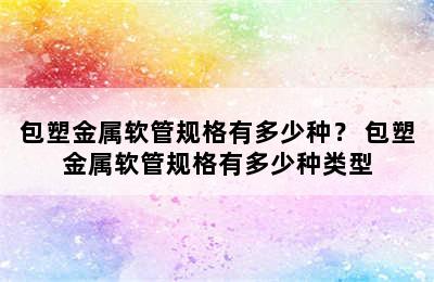 包塑金属软管规格有多少种？ 包塑金属软管规格有多少种类型